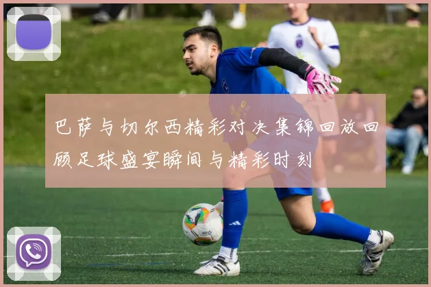 巴萨与切尔西精彩对决集锦回放回顾足球盛宴瞬间与精彩时刻
