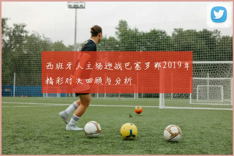 西班牙人主场迎战巴塞罗那2019年精彩对决回顾与分析