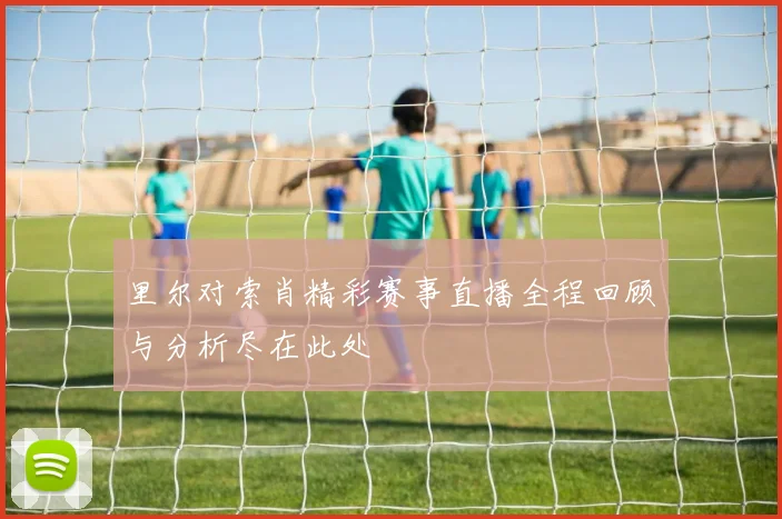 里尔对索肖精彩赛事直播全程回顾与分析尽在此处